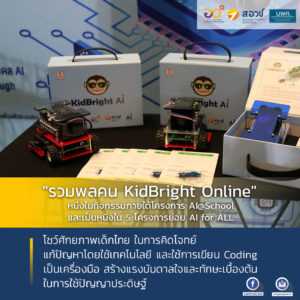 “รวมพลคน KidBright Online” หนึ่งในกิจกรรมภายใต้โครงการ AI@School ซึ่งเป็นหนึ่งใน 5 โครงการย่อยของ AI for ALL ที่เพิ่งจัดกิจกรรมไปเมื่อช่วงปลายสัปดาห์ที่ผ่านมา แสดงให้เห็นถึงศักยภาพเด็กไทย ในการคิดโจทย์ แก้ปัญหาโดยใช้เทคโนโลยี และใช้การเขียน Coding เป็นเครื่องมือ สร้างแรงบันดาลใจและทักษะเบื้องต้นในการใช้ปัญญาประดิษฐ์