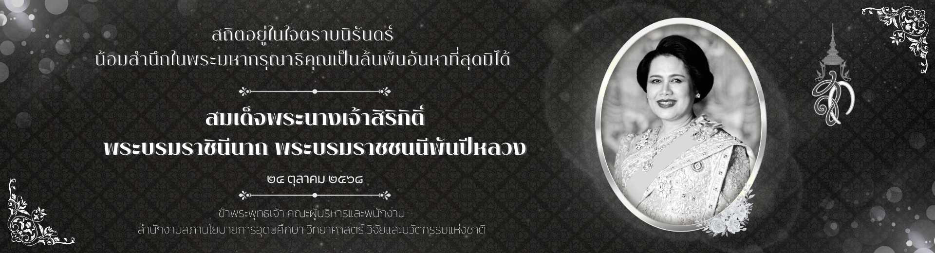 สถิตอยู่ในใจตราบนิรันดร์ น้อมสำนึกในพระมหากรุณาธิคุณเป็นล้นพ้นอันหาที่สุดมิได้ . สมเด็จพระนางเจ้าสิริกิติ์ พระบรมราชินีนาถ พระบรมราชชนนีพันปีหลวง